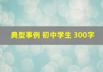 典型事例 初中学生 300字